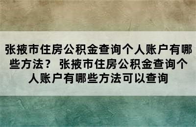 张掖市住房公积金查询个人账户有哪些方法？ 张掖市住房公积金查询个人账户有哪些方法可以查询